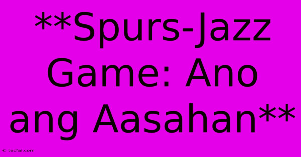 **Spurs-Jazz Game: Ano Ang Aasahan**