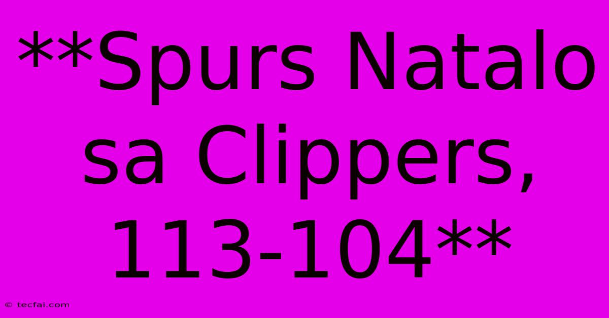 **Spurs Natalo Sa Clippers, 113-104**