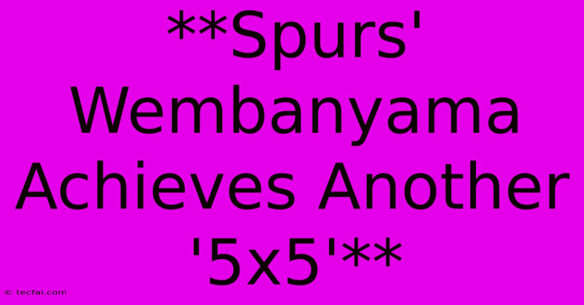 **Spurs' Wembanyama Achieves Another '5x5'**