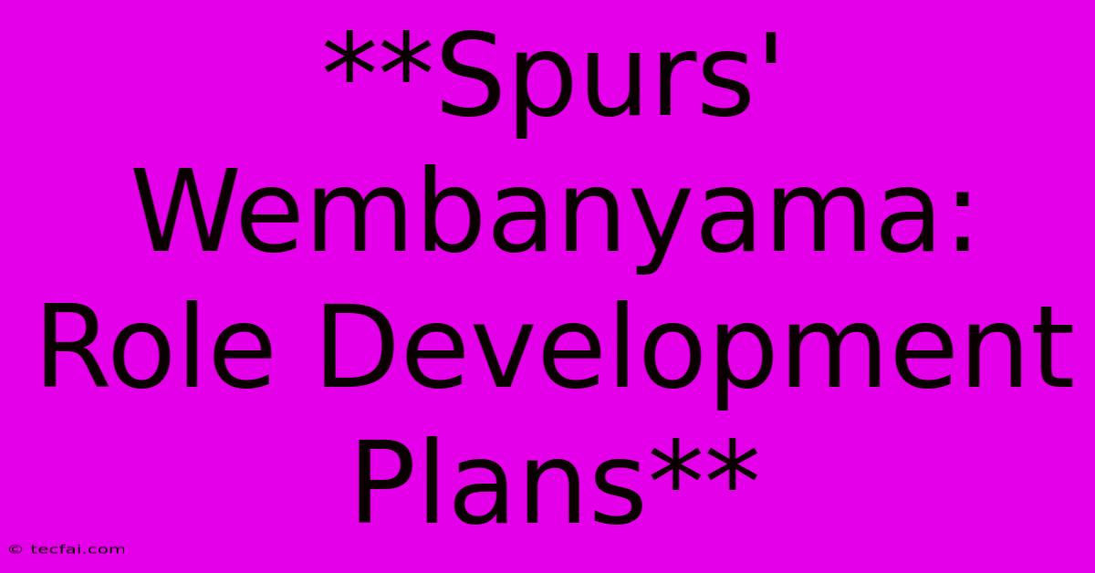 **Spurs' Wembanyama: Role Development Plans**