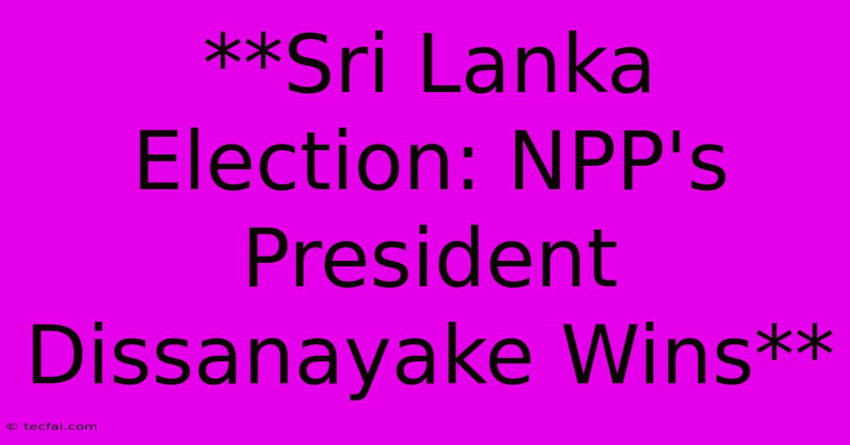 **Sri Lanka Election: NPP's President Dissanayake Wins**