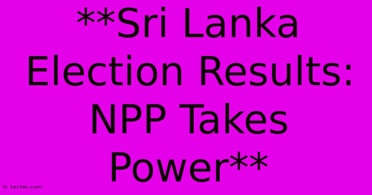 **Sri Lanka Election Results: NPP Takes Power**