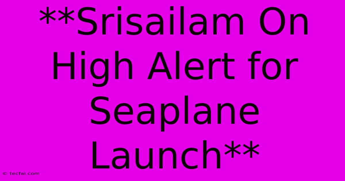 **Srisailam On High Alert For Seaplane Launch**