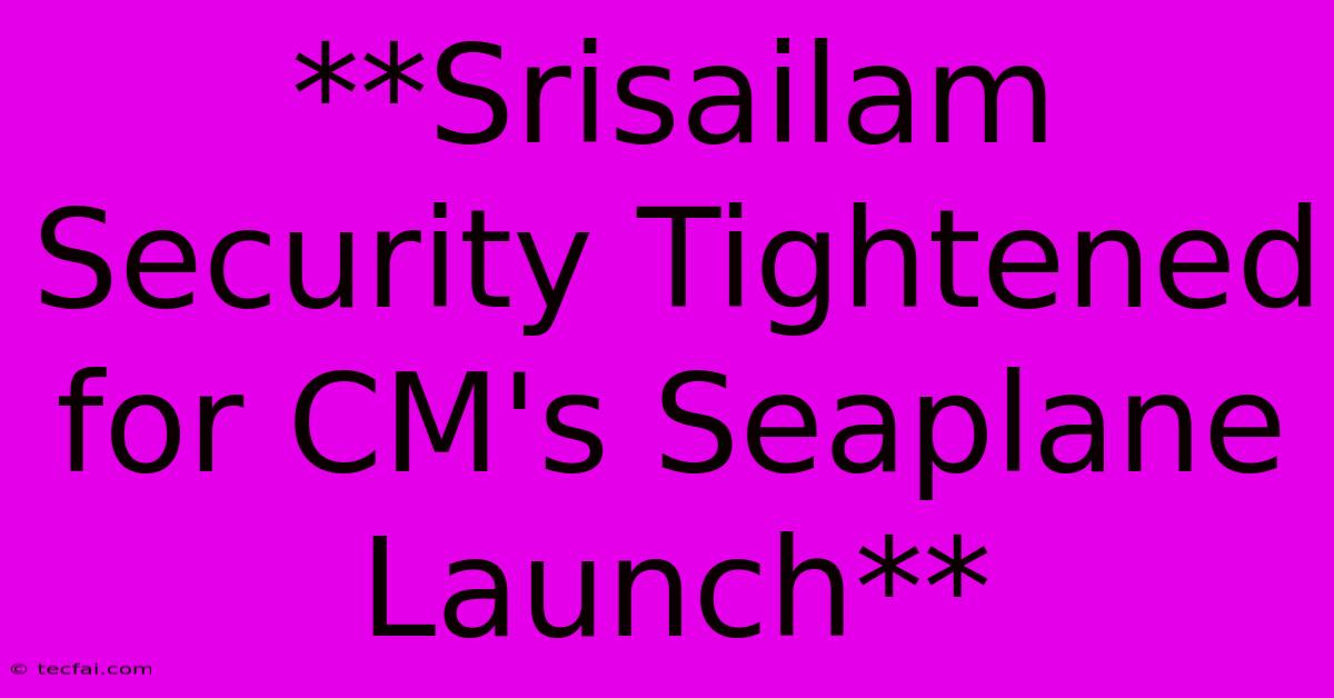 **Srisailam Security Tightened For CM's Seaplane Launch**