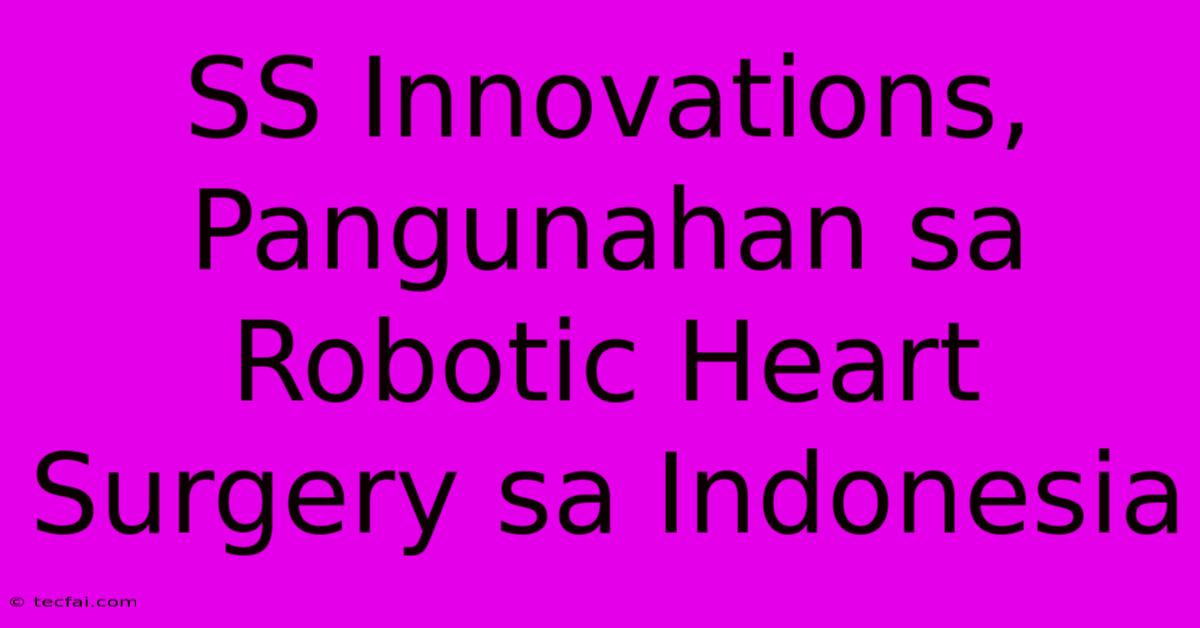 SS Innovations,  Pangunahan Sa Robotic Heart Surgery Sa Indonesia