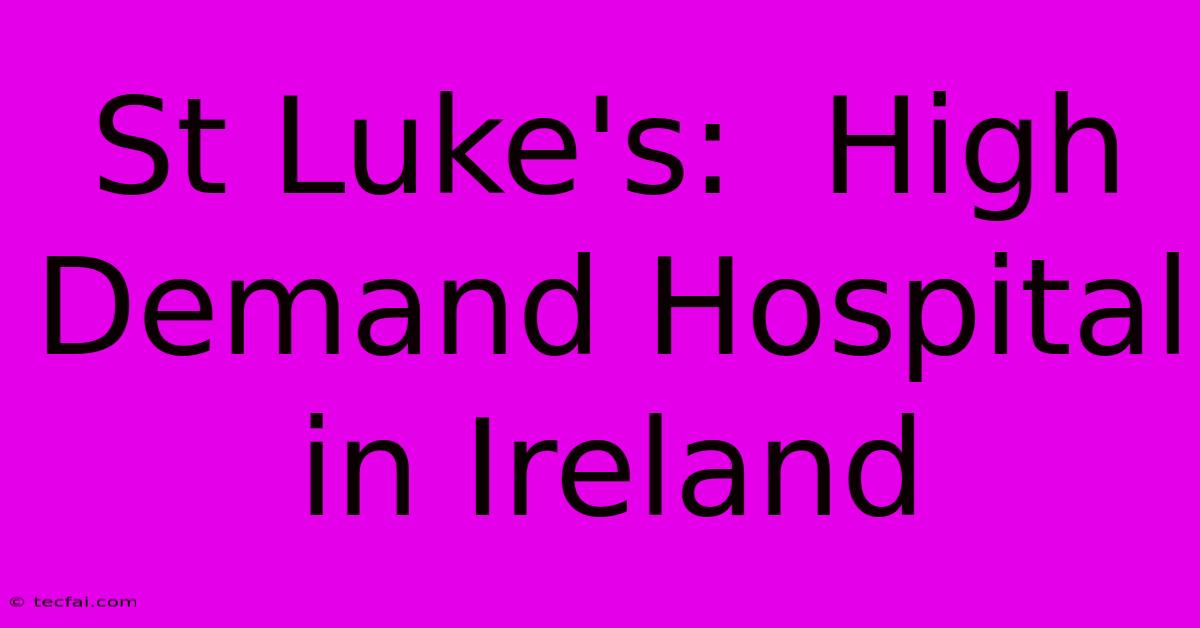 St Luke's:  High Demand Hospital In Ireland