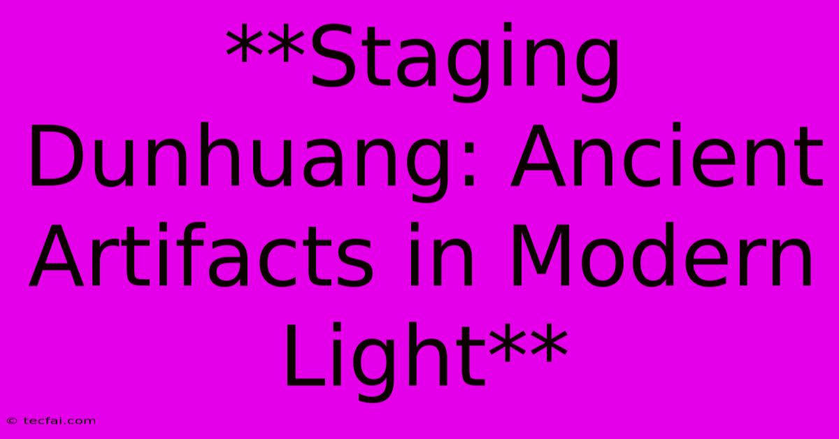 **Staging Dunhuang: Ancient Artifacts In Modern Light** 