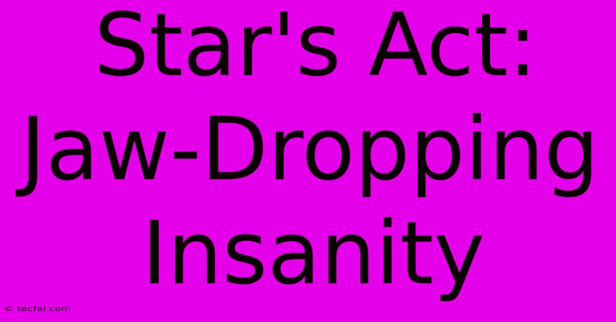 Star's Act: Jaw-Dropping Insanity