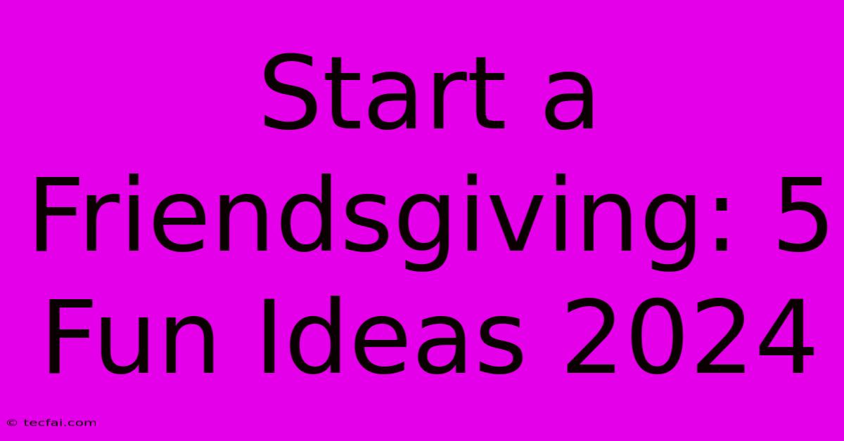 Start A Friendsgiving: 5 Fun Ideas 2024