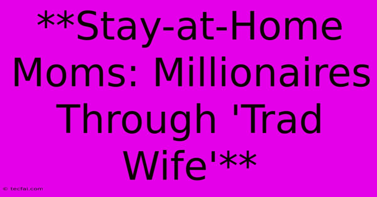 **Stay-at-Home Moms: Millionaires Through 'Trad Wife'**