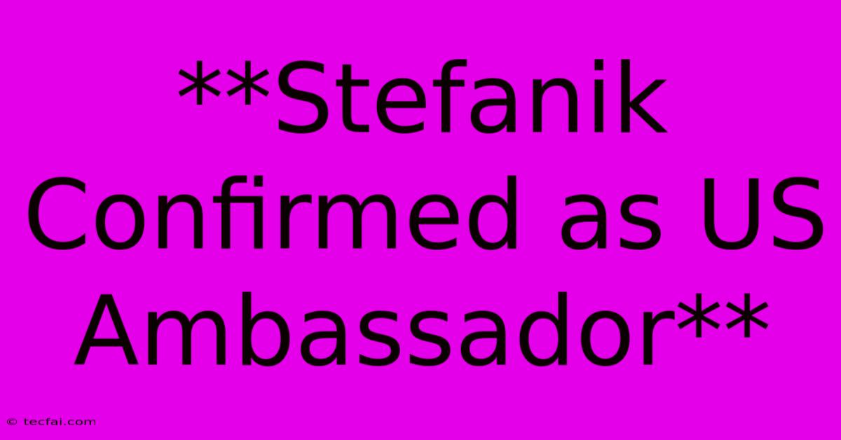 **Stefanik Confirmed As US Ambassador** 