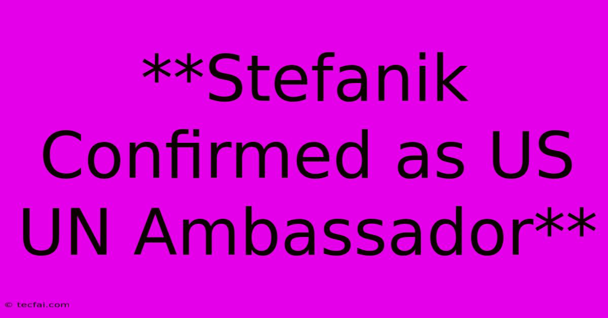 **Stefanik Confirmed As US UN Ambassador** 