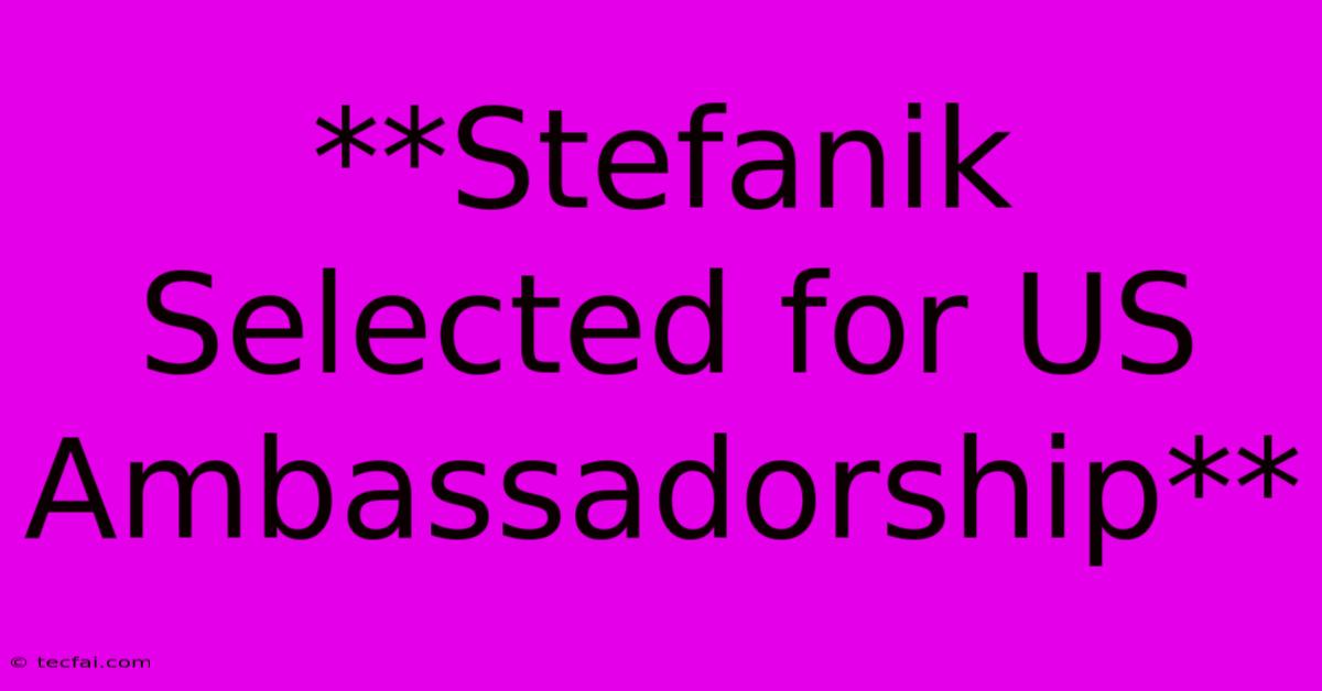 **Stefanik Selected For US Ambassadorship** 