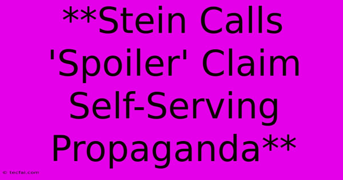 **Stein Calls 'Spoiler' Claim Self-Serving Propaganda**