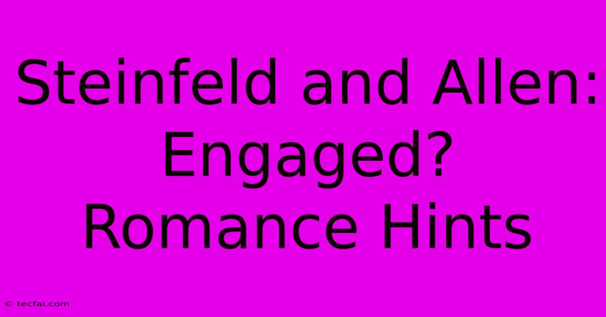 Steinfeld And Allen: Engaged? Romance Hints