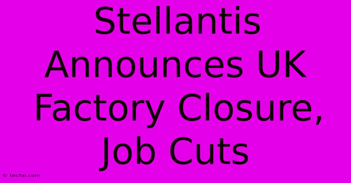 Stellantis Announces UK Factory Closure, Job Cuts