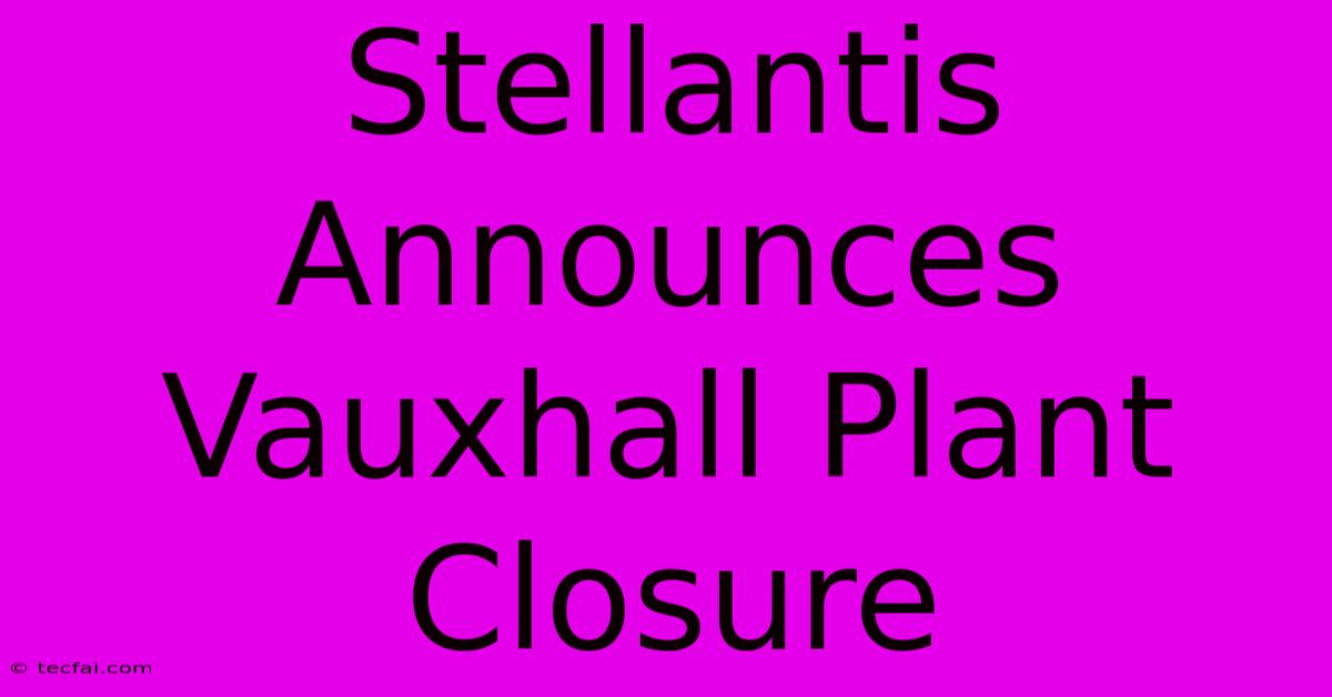 Stellantis Announces Vauxhall Plant Closure