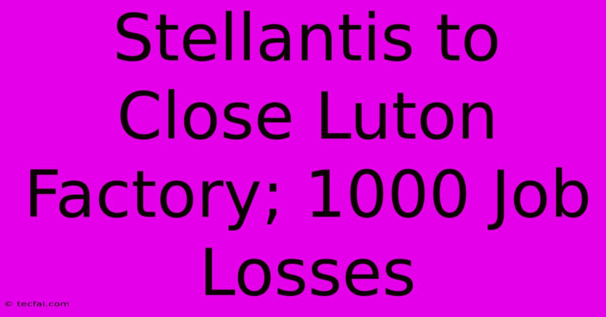 Stellantis To Close Luton Factory; 1000 Job Losses