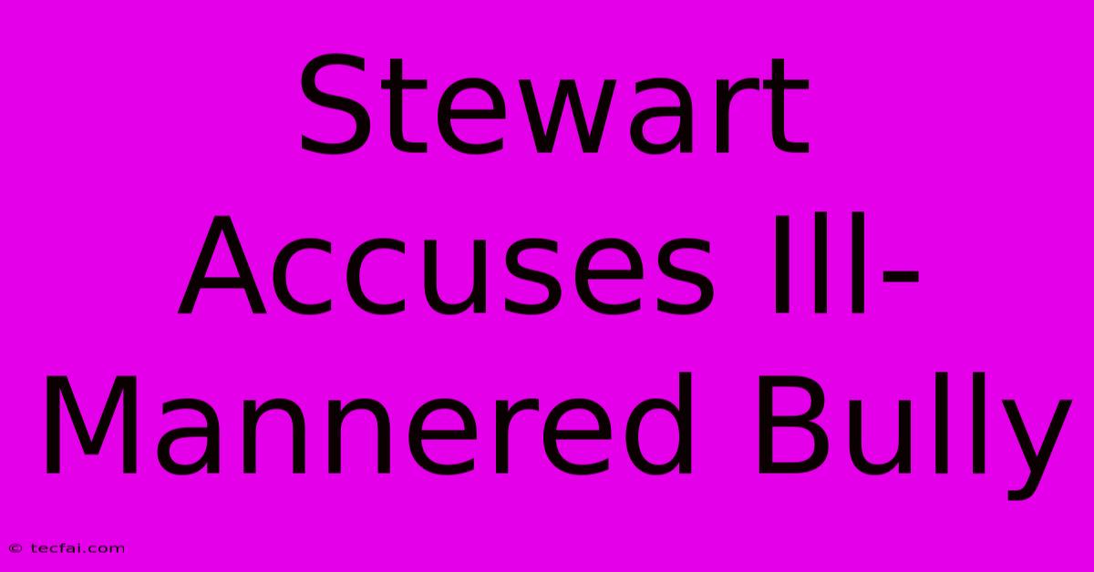 Stewart Accuses Ill-Mannered Bully