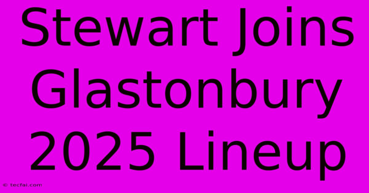 Stewart Joins Glastonbury 2025 Lineup