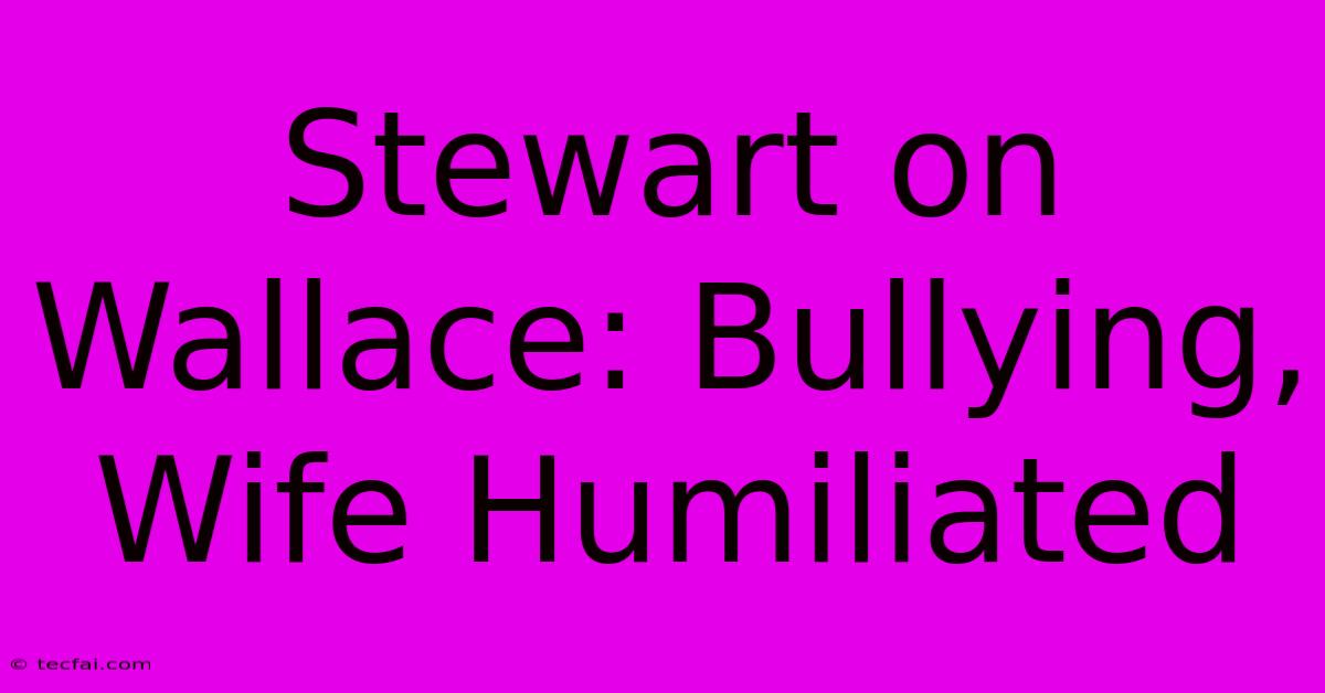 Stewart On Wallace: Bullying, Wife Humiliated