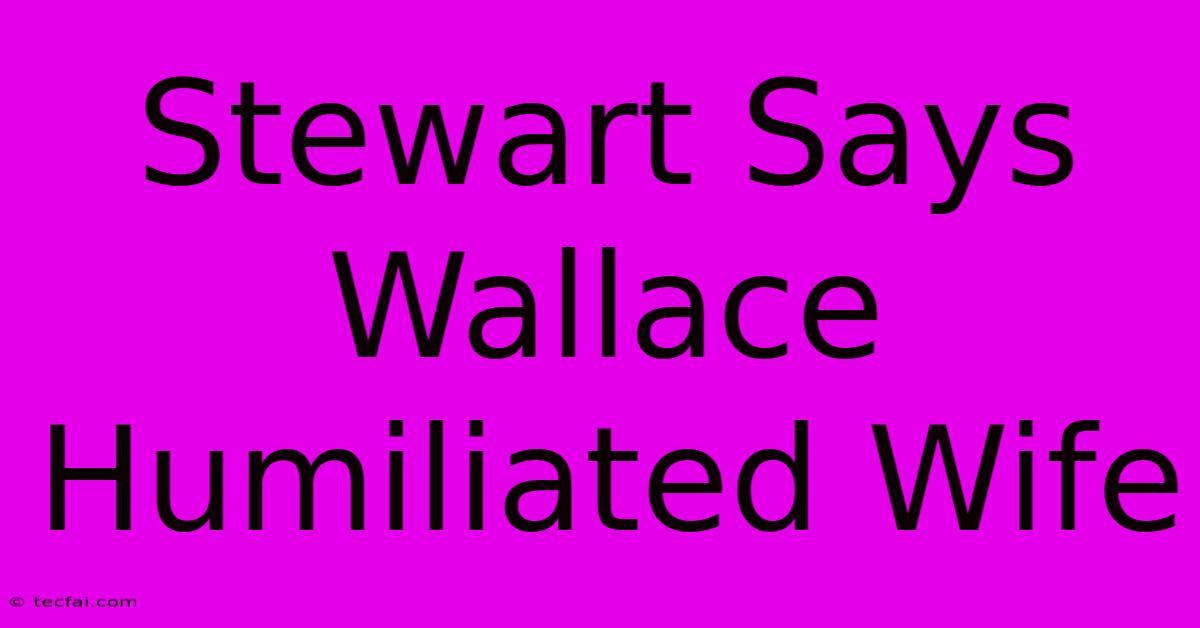 Stewart Says Wallace Humiliated Wife