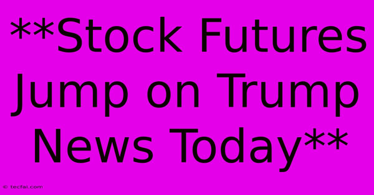 **Stock Futures Jump On Trump News Today**