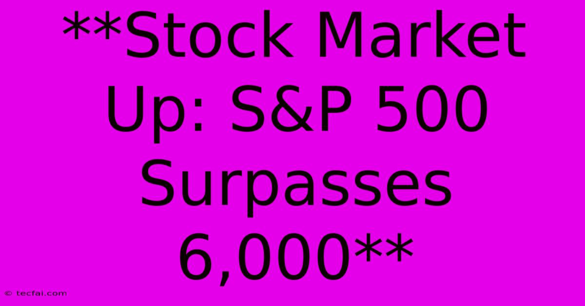 **Stock Market Up: S&P 500 Surpasses 6,000**