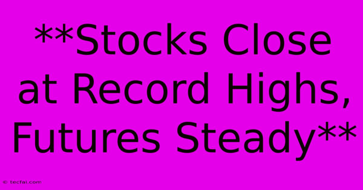 **Stocks Close At Record Highs, Futures Steady**