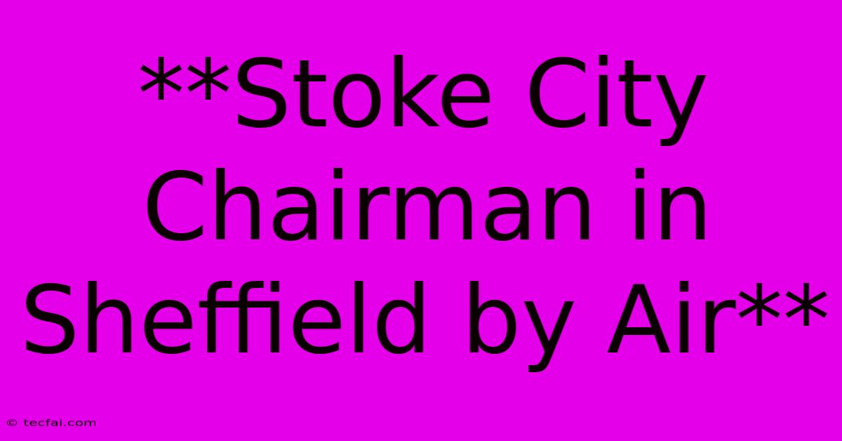 **Stoke City Chairman In Sheffield By Air** 