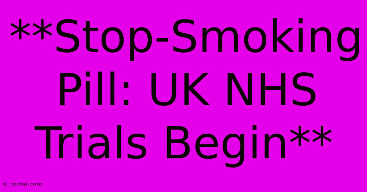 **Stop-Smoking Pill: UK NHS Trials Begin**