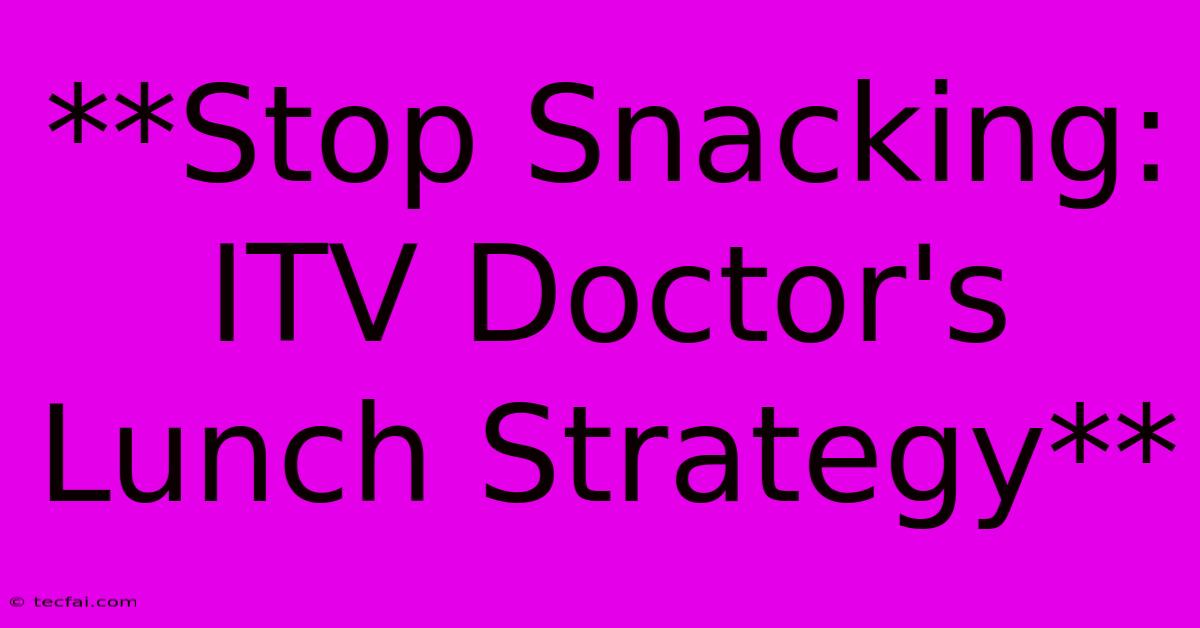 **Stop Snacking: ITV Doctor's Lunch Strategy** 