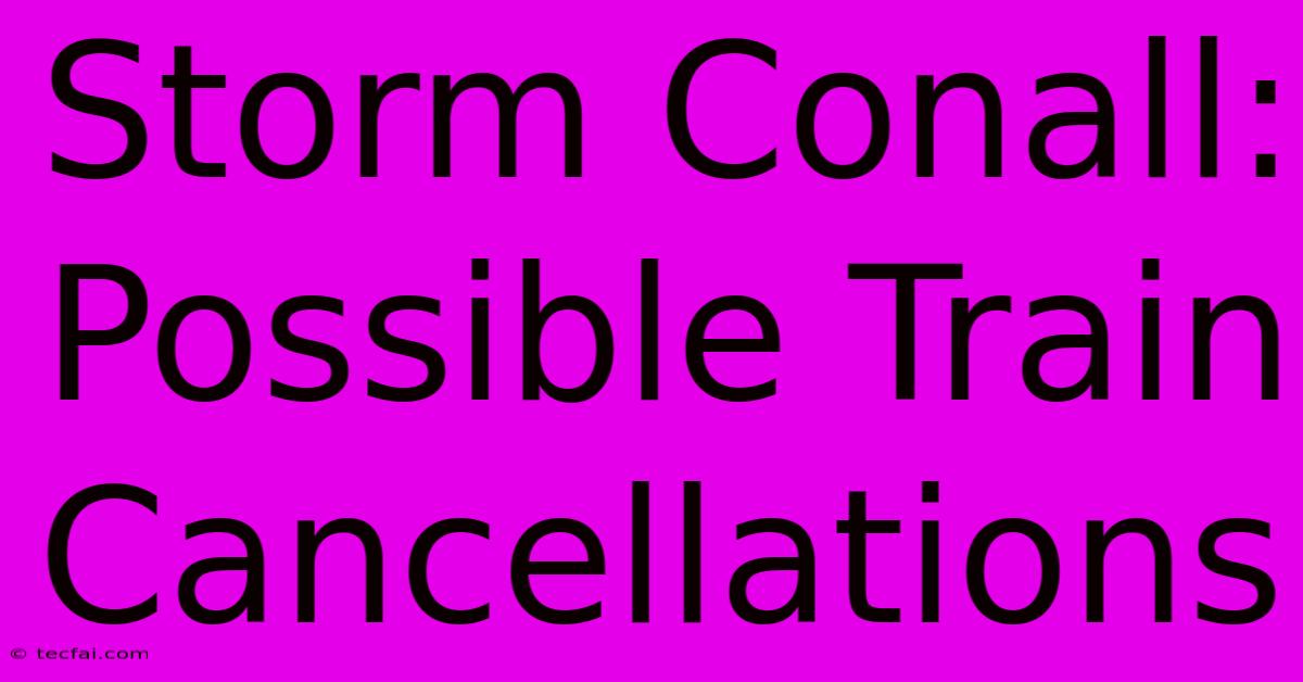 Storm Conall: Possible Train Cancellations