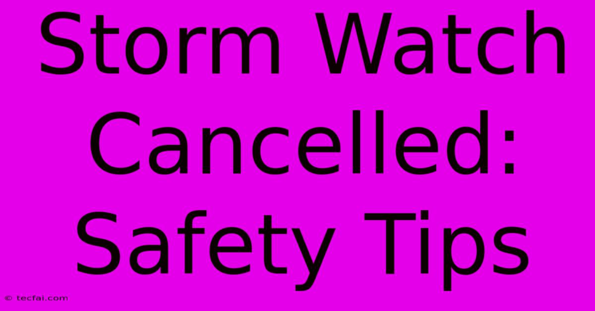 Storm Watch Cancelled: Safety Tips