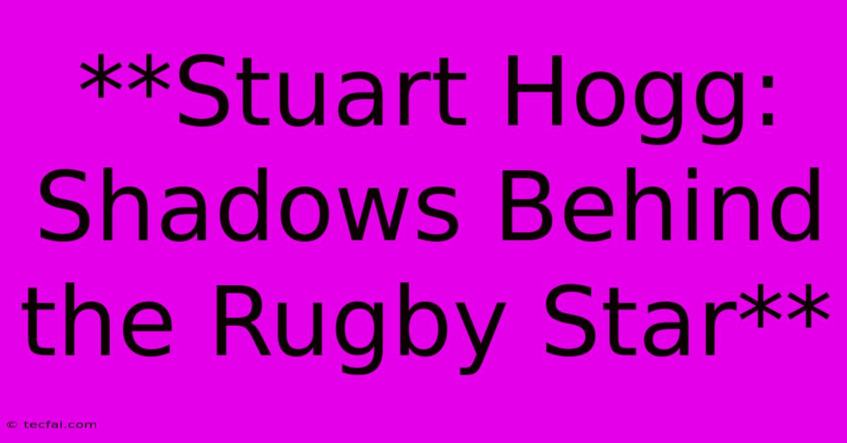 **Stuart Hogg: Shadows Behind The Rugby Star**