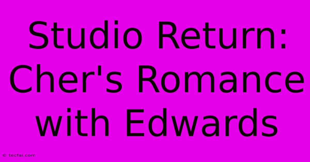 Studio Return: Cher's Romance With Edwards