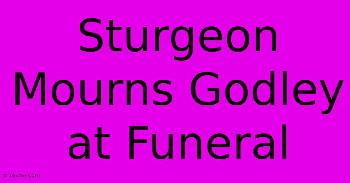 Sturgeon Mourns Godley At Funeral