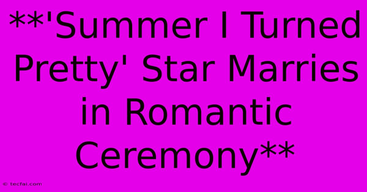 **'Summer I Turned Pretty' Star Marries In Romantic Ceremony** 