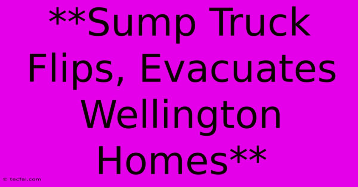 **Sump Truck Flips, Evacuates Wellington Homes**