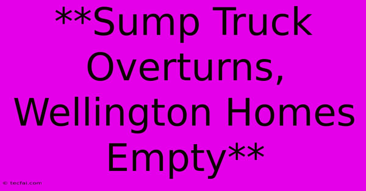 **Sump Truck Overturns, Wellington Homes Empty**