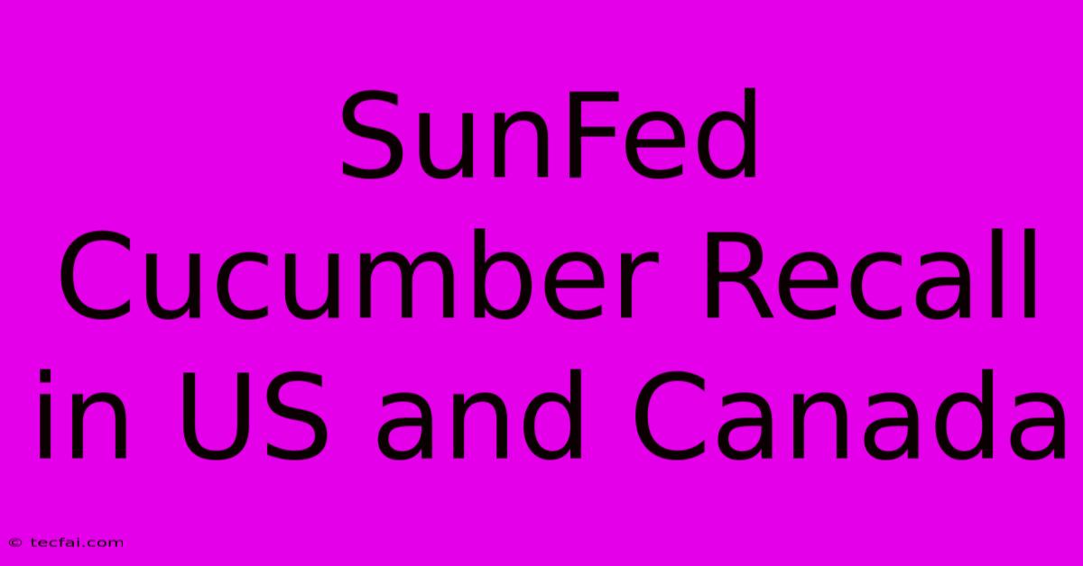 SunFed Cucumber Recall In US And Canada