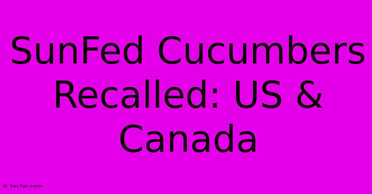 SunFed Cucumbers Recalled: US & Canada