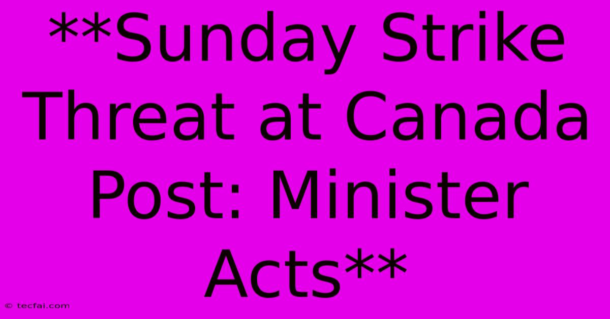 **Sunday Strike Threat At Canada Post: Minister Acts**