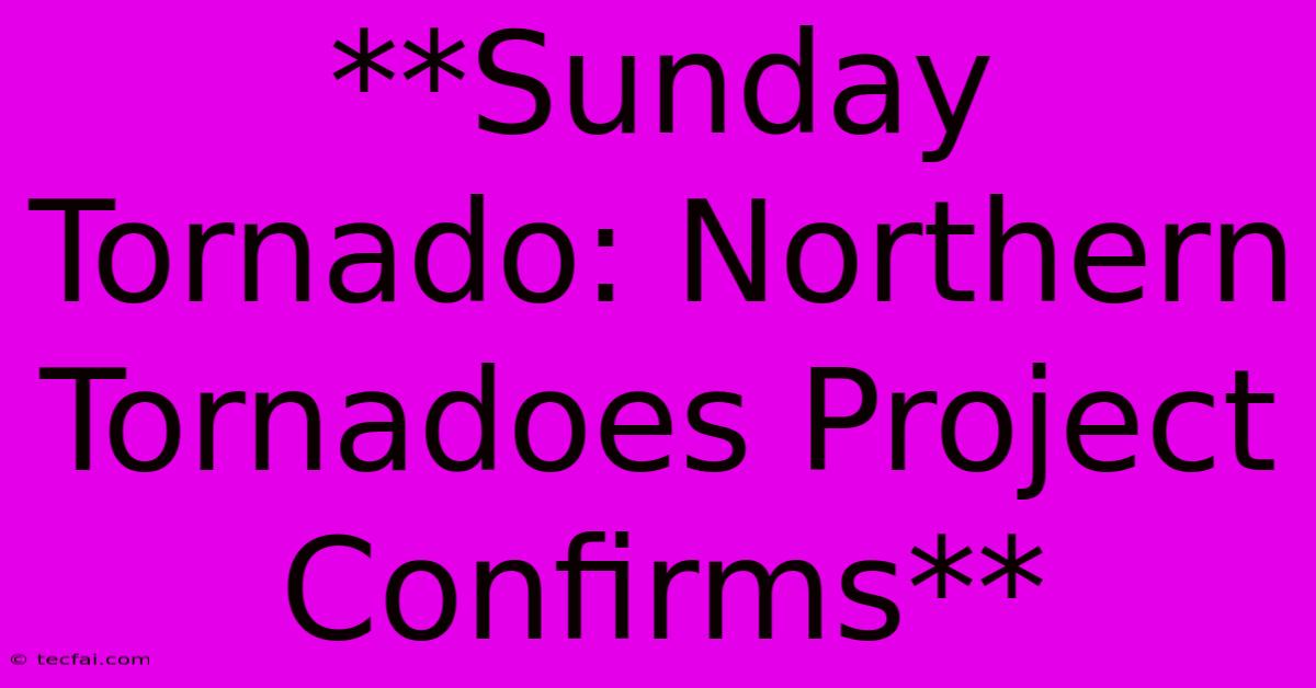 **Sunday Tornado: Northern Tornadoes Project Confirms**