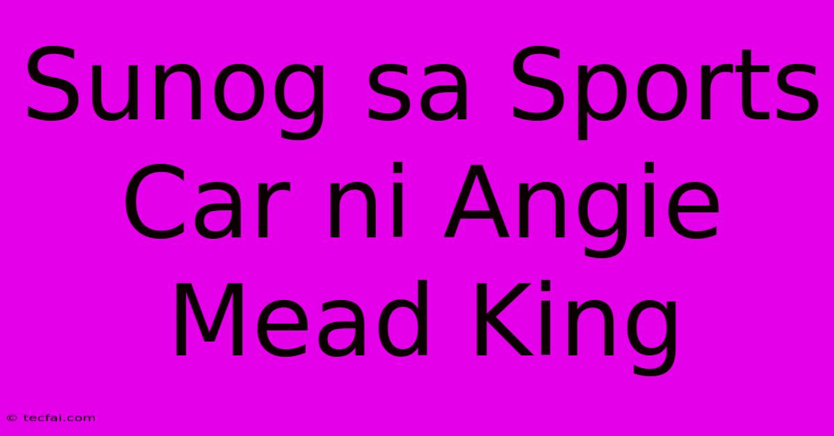 Sunog Sa Sports Car Ni Angie Mead King