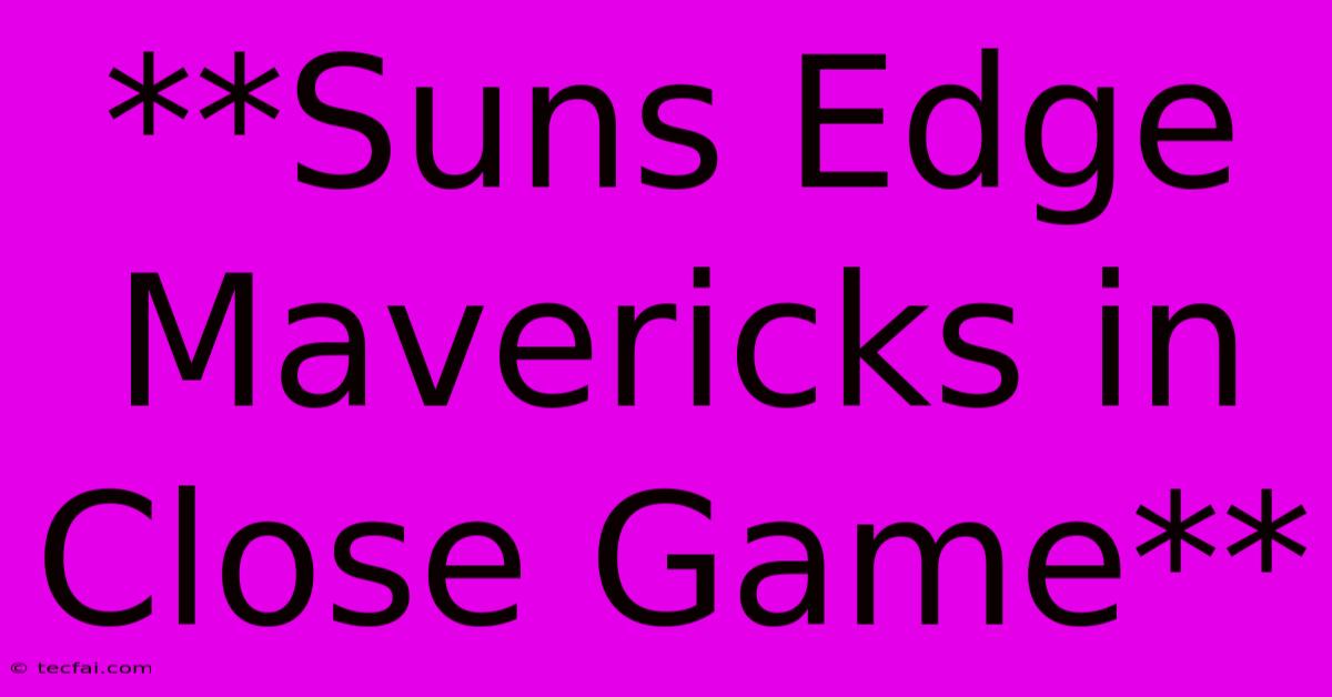 **Suns Edge Mavericks In Close Game**