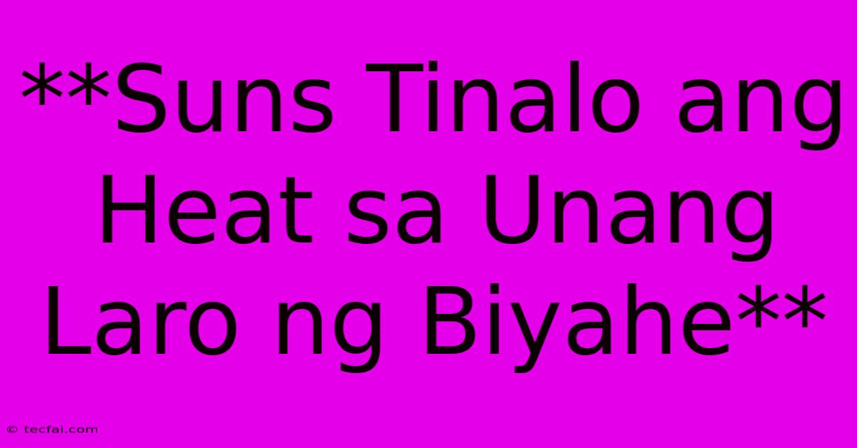 **Suns Tinalo Ang Heat Sa Unang Laro Ng Biyahe**