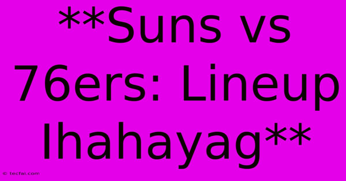 **Suns Vs 76ers: Lineup Ihahayag** 