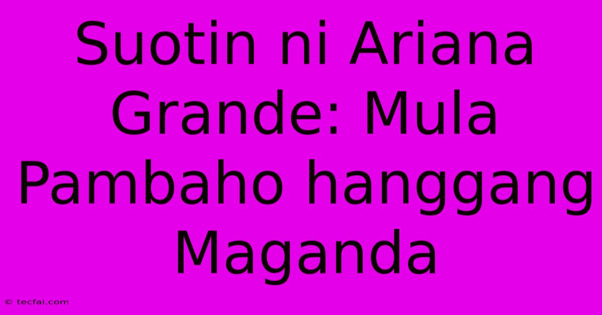 Suotin Ni Ariana Grande: Mula Pambaho Hanggang Maganda