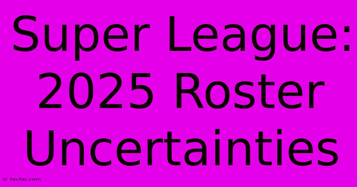 Super League: 2025 Roster Uncertainties